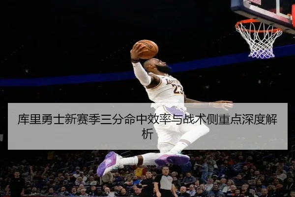 库里勇士新赛季三分命中效率与战术侧重点深度解析（oneeports）