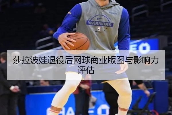 莎拉波娃退役后网球商业版图与影响力评估 | oneeports
